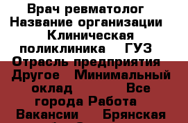 Врач ревматолог › Название организации ­ Клиническая поликлиника №3 ГУЗ › Отрасль предприятия ­ Другое › Минимальный оклад ­ 7 857 - Все города Работа » Вакансии   . Брянская обл.,Сельцо г.